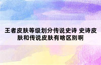 王者皮肤等级划分传说史诗 史诗皮肤和传说皮肤有啥区别啊